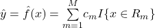 \hat{y}=\hat{f}(x)=\overset{M}{ \underset{m=1}{\sum}}c_m{}I\{x\in{}R_m\}