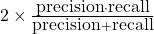 2 \times \frac{\mbox{precision} \cdot \mbox{recall}} {\mbox{precision} + \mbox{recall}}